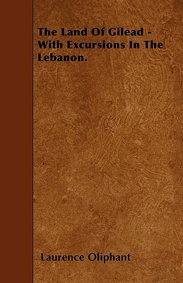 The Land Of Gilead - With Excursions In The Lebanon. by Laurence Oliphant