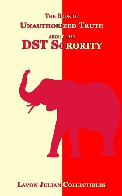 The Book of Unauthorized Truth about the DST Sorority by Lavon Julian