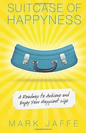 Suitcase of Happyness: A Roadmap to Achieve and Enjoy Your Happiest Life by Mark Jaffe