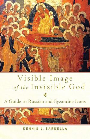 Visible Image of the Invisible God: A Guide to Russian and Byzantine Icons by Dennis J. Sardella