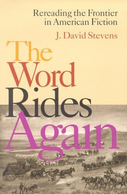 The Word Rides Again: Rereading the Frontier in American Fiction by J. David Stevens