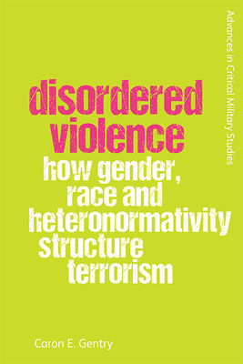 Disordered Violence: How Gender, Race and Heteronormativity Structure Terrorism by Caron Gentry