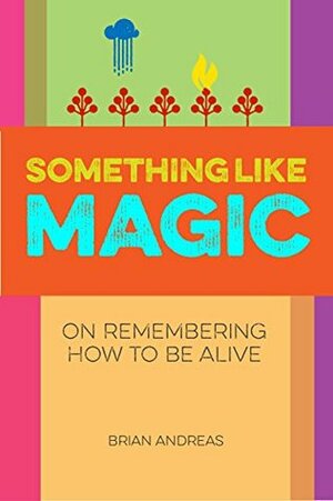 Something Like Magic: On Remembering How to Be Alive by Brian Andreas
