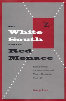 The White South and the Red Menace: Segregationists, Anticommunism, and Massive Resistance, 1945-1965 by George Lewis