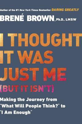 I Thought It Was Just Me (But It Isn't): Making the Journey from "What Will People Think?" to "I Am Enough" by Brené Brown