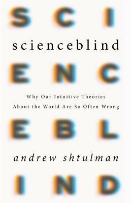 Scienceblind: Why Our Intuitive Theories about the World Are So Often Wrong by Andrew Shtulman