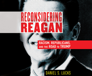 Reconsidering Reagan: Racism, Republicans, and the Road to Trump by Daniel S. Lucks