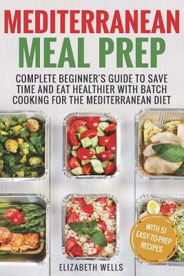 Mediterranean Meal Prep: Complete Beginner's Guide to Save Time and Eat Healthier with Batch Cooking for The Mediterranean Diet by Elizabeth Wells