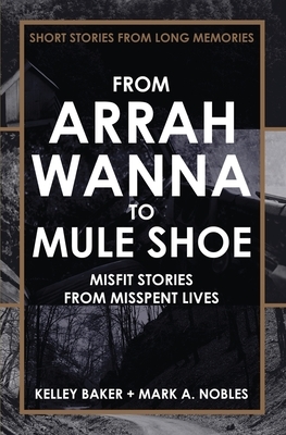 From Arrah Wanna to Mule Shoe: Misfit Stories from Misspent Lives by Mark Nobles, Kelley Baker