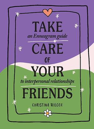 Take Care of Your Friends: An Enneagram Guide to Interpersonal Relationships by Christina S. Wilcox