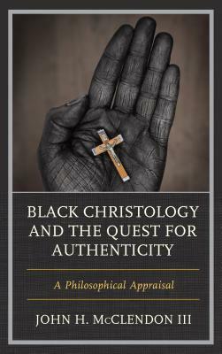 Black Christology and the Quest for Authenticity: A Philosophical Appraisal by John H. McClendon III