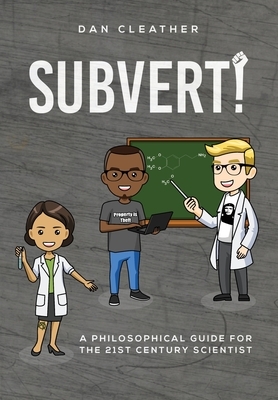 Subvert!: A philosophical guide for the 21st century scientist by Dan Cleather