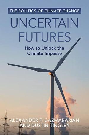 Uncertain Futures: How to Unlock the Climate Impasse by Alexander F. Gazmararian, Dustin Tingley