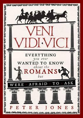 Veni, Vidi, Vici: Everything You Ever Wanted to Know about the Romans But Were Afraid to Ask by Peter Jones