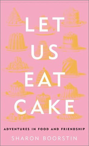 Let Us Eat Cake: Adventures in Food and Friendship by Sharon Boorstin