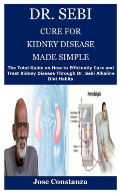 Dr. Sebi Cure for Kidney Disease Made Simple: The Total Guide on How to Efficiently Cure and Treat Kidney Disease Through Dr. Sebi Alkaline Diet Habit by Jose Constanza