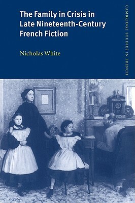 The Family in Crisis in Late Nineteenth-Century French Fiction by Nicholas White