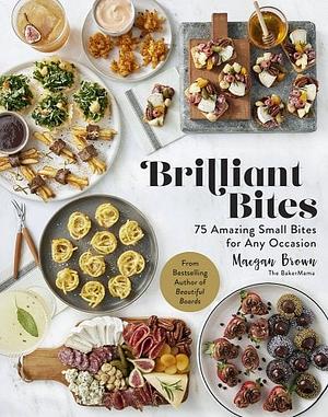 Brilliant Bites: 75 Amazing Small Bites for Any Occasion by Maegan Brown, Maegan Brown