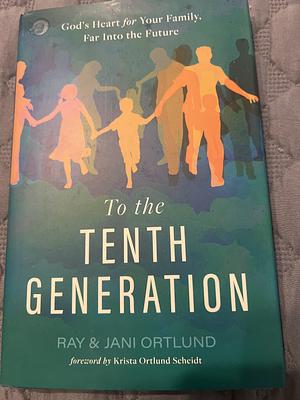 To the Tenth Generation: God’s Heart for Your Family, Far into the Future by Ray Ortlund