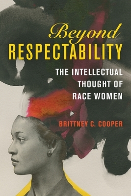 Beyond Respectability: The Intellectual Thought of Race Women by Brittney C. Cooper