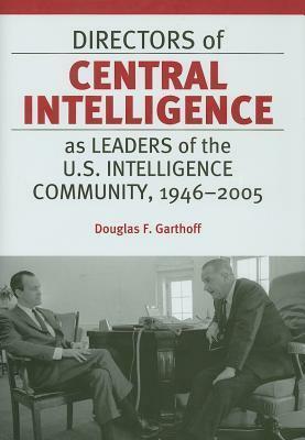 Directors of Central Intelligence as Leaders of the U.S. Intelligence Community, 1946-2005 by Douglas F. Garthoff