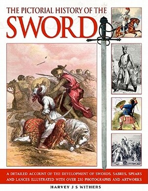The Pictorial History of the Sword: A Detailed Account of the Development of Swords, Sabres, Spears and Lances, Illustrated with Over 230 Photographs by Harvey J. S. Withers