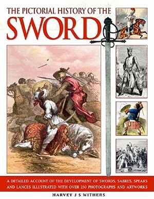 The Pictorial History of the Sword: A Detailed Account of the Development of Swords, Sabres, Spears and Lances, Illustrated with Over 230 Photographs by Harvey J.S. Withers