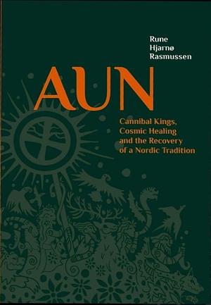 Aun: Cannibal Kings, Cosmic Healing and the Recovery of a Nordic Tradition by Rune Hjarnø Rasmussen