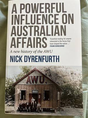 A Powerful Influence on Australian Affairs: A New History of the AWU by Nick Dyrenfurth