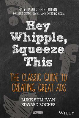 Hey, Whipple, Squeeze This: The Classic Guide to Creating Great Ads by Luke Sullivan