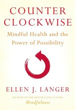 Counter Clockwise: Mindful Health and the Power of Possibility by Ellen J. Langer