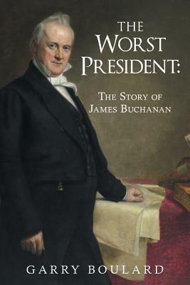 The Worst President--The Story of James Buchanan by Garry Boulard