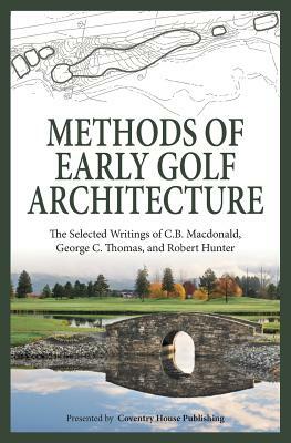 Methods of Early Golf Architecture: The Selected Writings of C.B. Macdonald, George C. Thomas, Robert Hunter by Robert Hunter, George C. Thomas, C. B. MacDonald