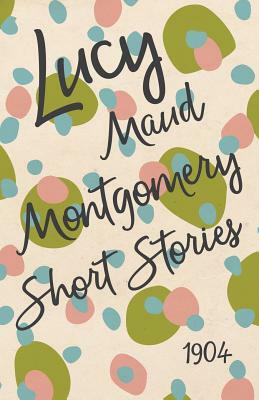 Lucy Maud Montgomery Short Stories, 1904 by L.M. Montgomery