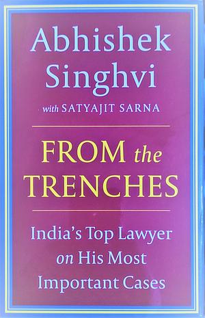 From The Trenches : IndiaS Top Lawyer On His Most Important Cases by Satyajit Sarna Abhishek Singhvi, Satyajit Sarna Abhishek Singhvi, Satyajit Sarna