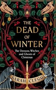 The Dead of Winter: Beware the Krampus and Other Wicked Christmas Creatures by Sarah Clegg