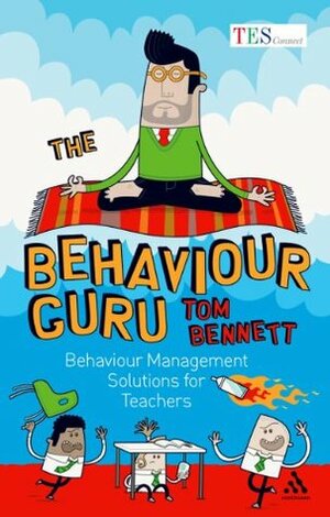 The Behaviour Guru: Behaviour Management Solutions for Teachers by Tom Bennett