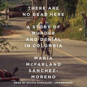 There Are No Dead Here: A Story of Murder and Denial in Colombia by Maria McFarland Sanchez-Moreno