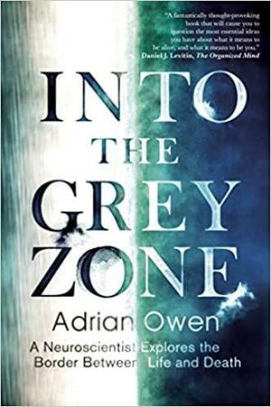 Into the Grey Zone: A Neuroscientist Explores the Border Between Life and Death by Adrian Owen