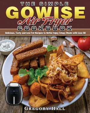 The Simple GOWISE Air Fryer Cookbook: Delicious, Tasty and Low-Fat Recipes to Better Enjoy Crispy Meals with Less Oil by Gregory Hall