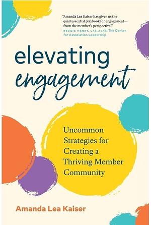 Elevating Engagement: Uncommon Strategies for Creating a Thriving Member Community by Amanda Lea Kaiser