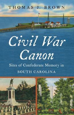 Civil War Canon: Sites of Confederate Memory in South Carolina by Thomas J. Brown