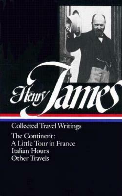 Collected Travel Writings: The Continent: A Little Tour in France / Italian Hours / Other Travels by Henry James, Richard Howard