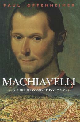 Machiavelli: A Life Beyond Ideology by Paul Oppenheimer