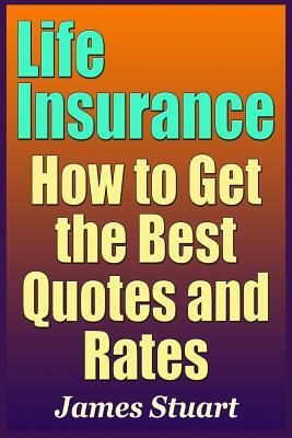 Life Insurance: How to Get the Best Quotes and Rates by James Stuart