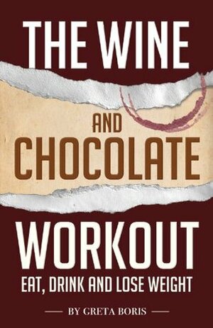 The Wine and Chocolate Workout: Eat, Drink and Lose Weight by Greta Boris