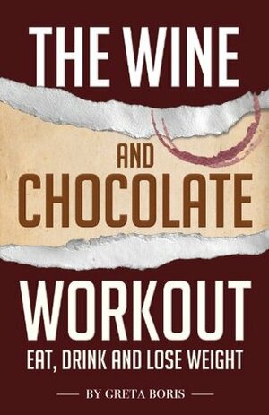 The Wine and Chocolate Workout: Eat, Drink and Lose Weight by Greta Boris