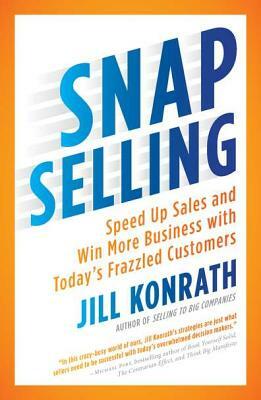 Snap Selling: Speed Up Sales and Win More Business with Today's Frazzled Customers by Jill Konrath