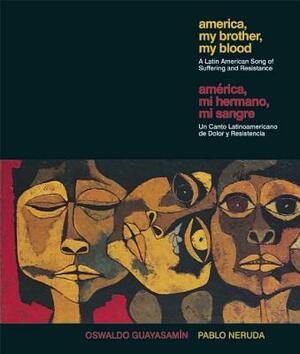 America My Brother, My Blood / America, Mi Hermano, Mi Sangre: A Latin American Song of Suffering and Resistance by Pablo Neruda