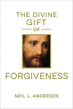 The Divine Gift of Forgiveness by Neil L. Andersen